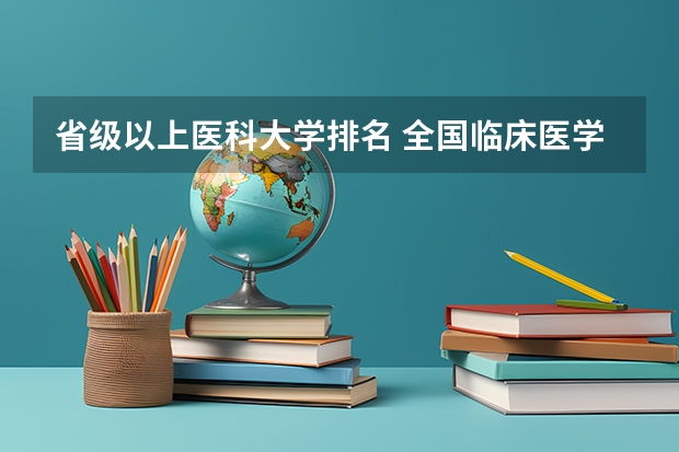 省级以上医科大学排名 全国临床医学大学排名一览表
