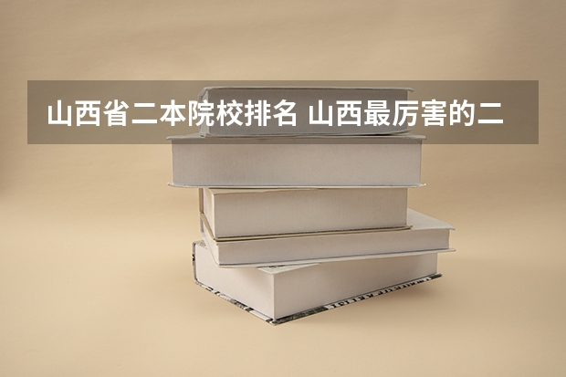 山西省二本院校排名 山西最厉害的二本大学