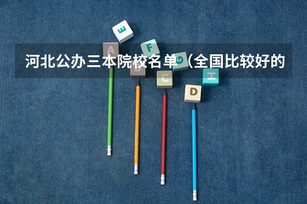 河北公办三本院校名单（全国比较好的三本院校）