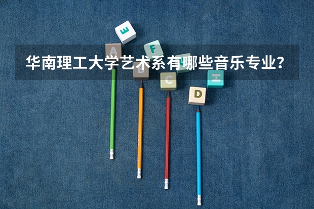 华南理工大学艺术系有哪些音乐专业？有哪些专业是需要校考的？