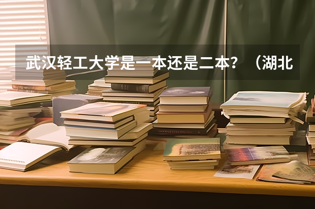 武汉轻工大学是一本还是二本？（湖北二本大学排名及分数线理科）