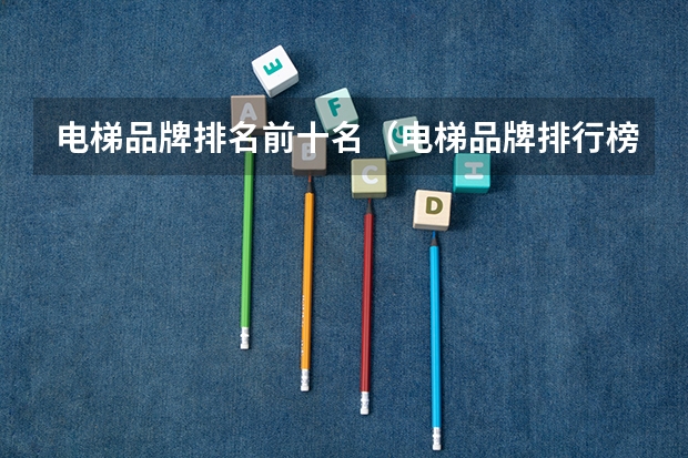 电梯品牌排名前十名（电梯品牌排行榜前十名？）