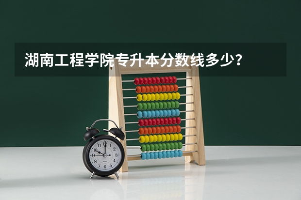 湖南工程学院专升本分数线多少？