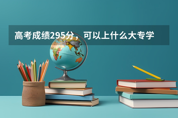 高考成绩295分,可以上什么大专学校?