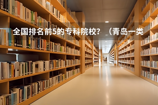 全国排名前5的专科院校？（青岛一类二类三类高中排名）
