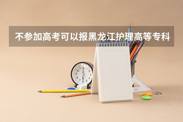 不参加高考可以报黑龙江护理高等专科学校吗