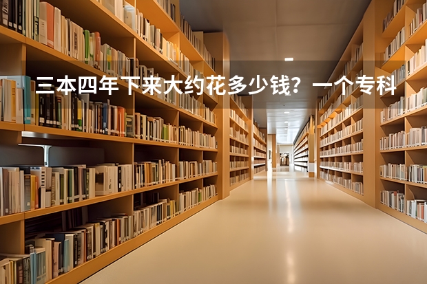 三本四年下来大约花多少钱？一个专科生升本后5年下来要花多少钱？
