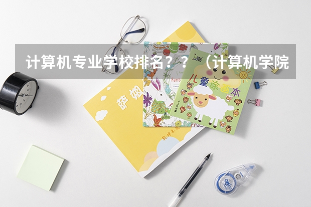 计算机专业学校排名？？（计算机学院排名）