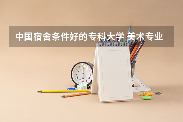 中国宿舍条件好的专科大学 美术专业专科比较好的学校