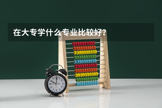 在大专学什么专业比较好？