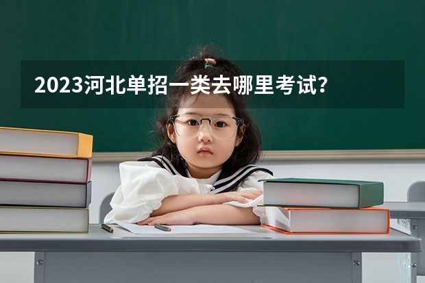 2023河北单招一类去哪里考试？