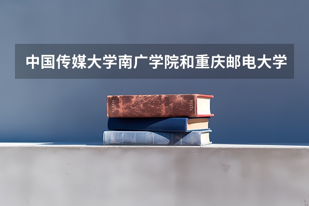 中国传媒大学南广学院和重庆邮电大学的编导专业哪个好