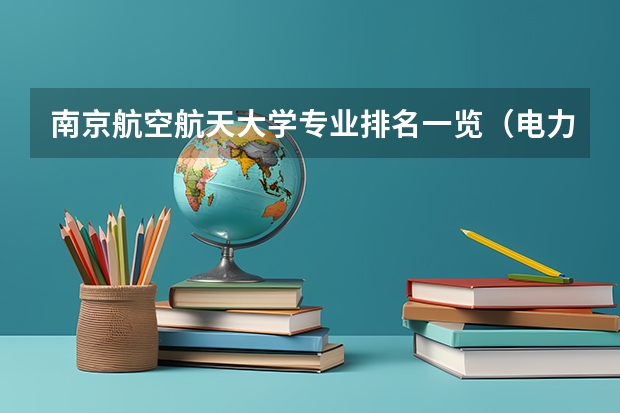 南京航空航天大学专业排名一览（电力专业大学排名）