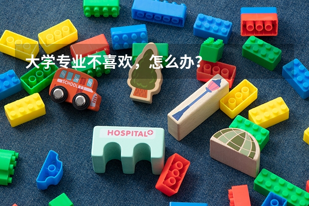 大学专业不喜欢，怎么办？