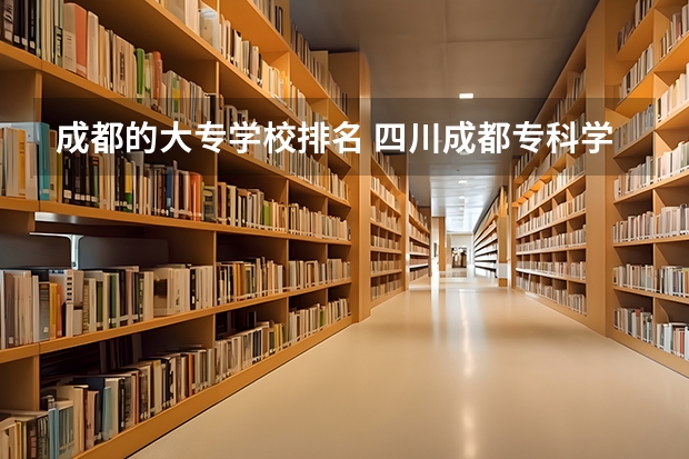 成都的大专学校排名 四川成都专科学校排名及分数线