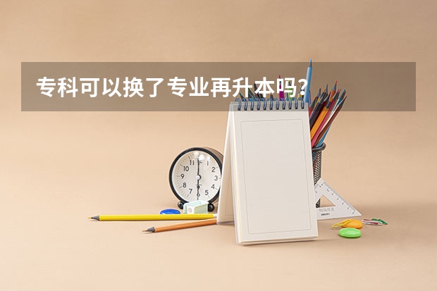 专科可以换了专业再升本吗？