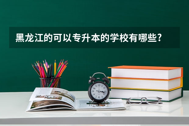 黑龙江的可以专升本的学校有哪些?