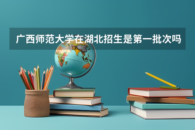 广西师范大学在湖北招生是第一批次吗