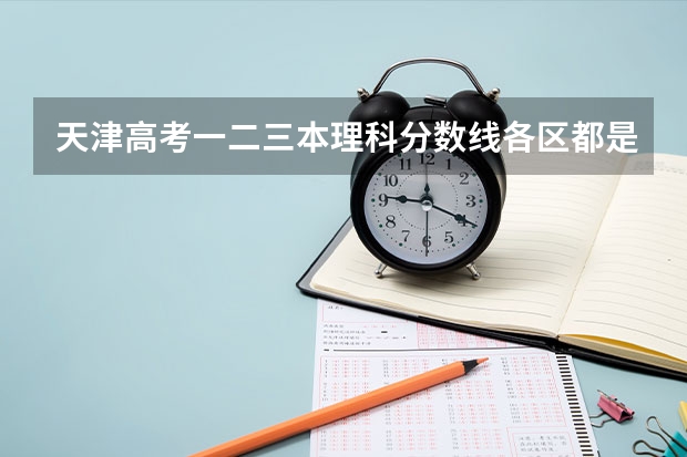 天津高考一二三本·理科分数线各区都是多少啊？