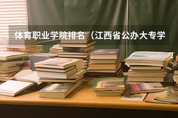 体育职业学院排名（江西省公办大专学院排名和分数线）
