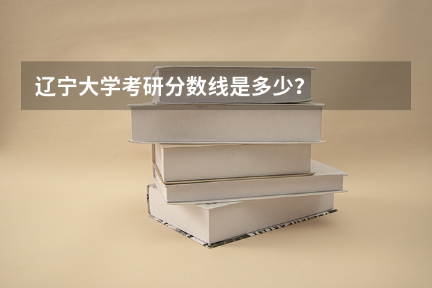 辽宁大学考研分数线是多少？