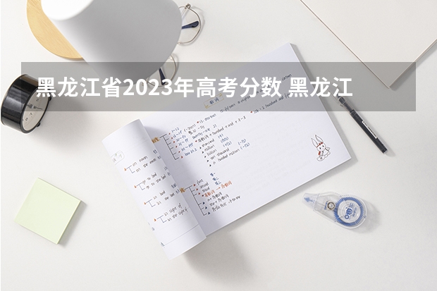 黑龙江省2023年高考分数 黑龙江三本大学排名及分数线