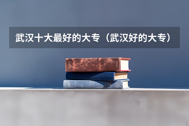 武汉十大最好的大专（武汉好的大专）