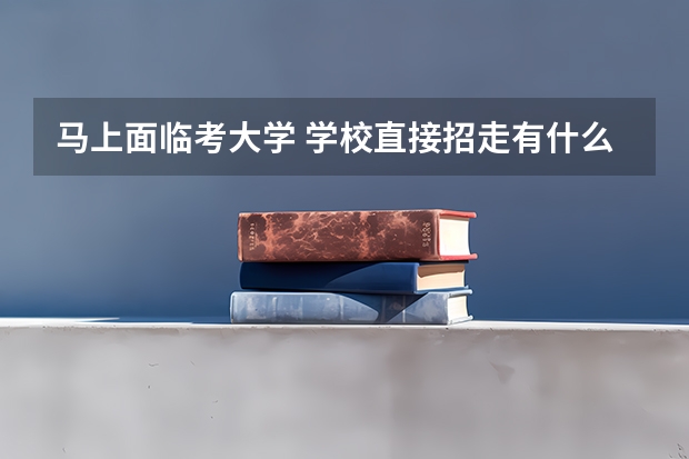 马上面临考大学 学校直接招走有什么好处