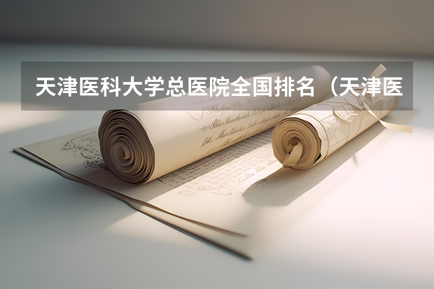 天津医科大学总医院全国排名（天津医科大学排名）