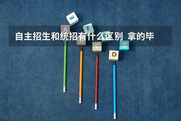 自主招生和统招有什么区别  拿的毕业证书是不是本科的  自主招生是不是对以后就业有什么影响