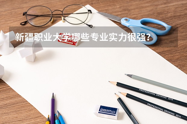 新疆职业大学哪些专业实力很强？