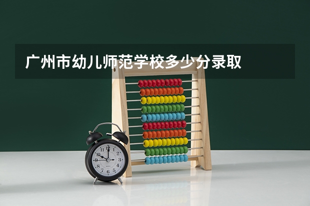 广州市幼儿师范学校多少分录取