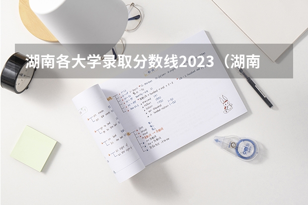 湖南各大学录取分数线2023（湖南各高校录取分数线）