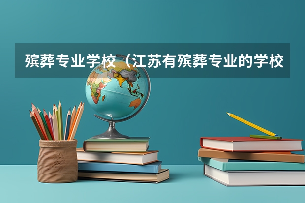 殡葬专业学校（江苏有殡葬专业的学校有哪几所）
