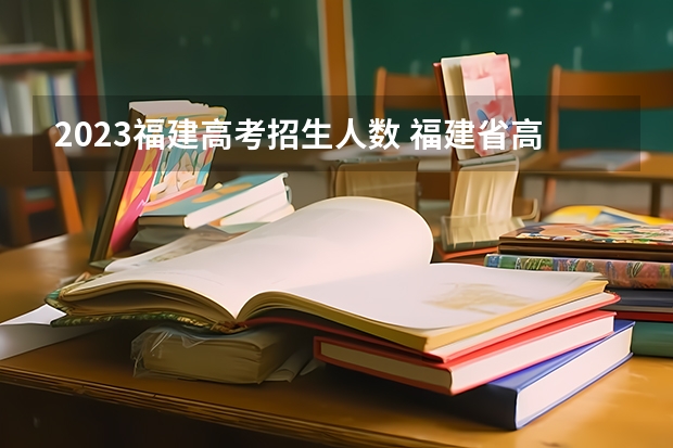 2023福建高考招生人数 福建省高考计划招生总人数