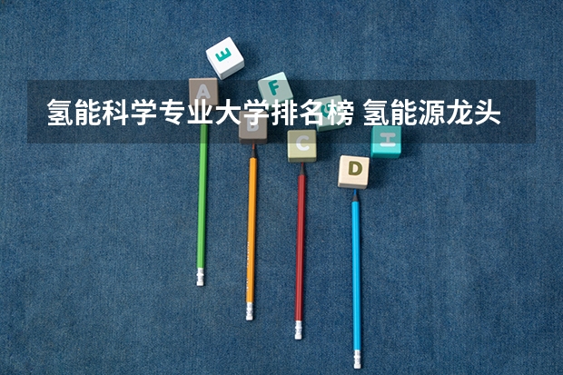 氢能科学专业大学排名榜 氢能源龙头股排名，十大龙头股盘点