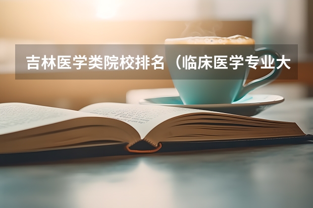 吉林医学类院校排名（临床医学专业大学排名？）