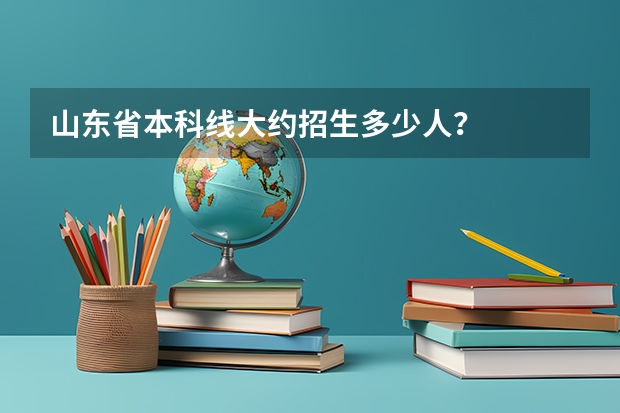 山东省本科线大约招生多少人？