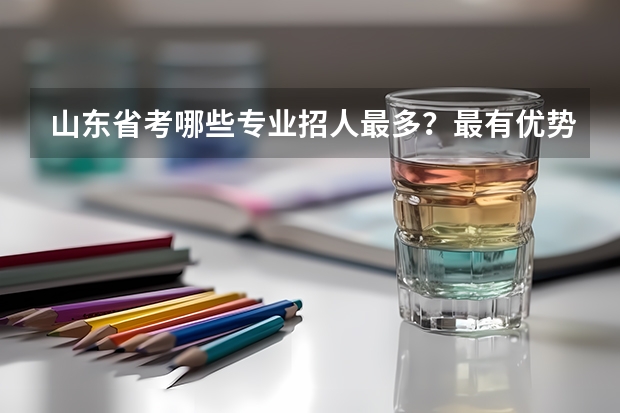 山东省考哪些专业招人最多？最有优势？