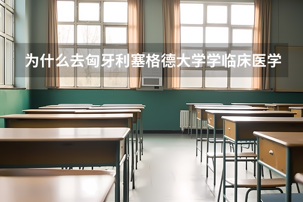 为什么去匈牙利塞格德大学学临床医学的留学生少