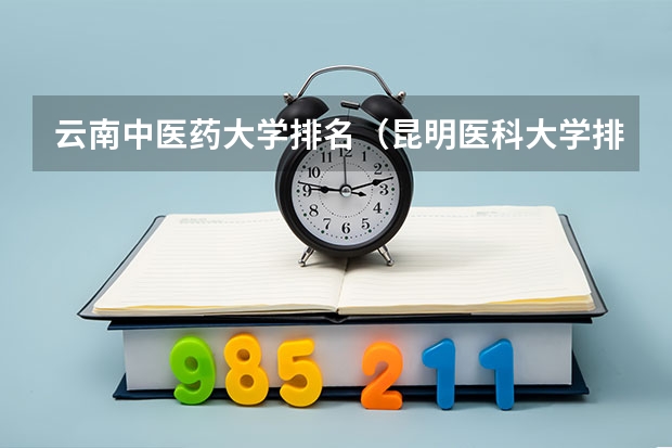 云南中医药大学排名（昆明医科大学排名全国第几）