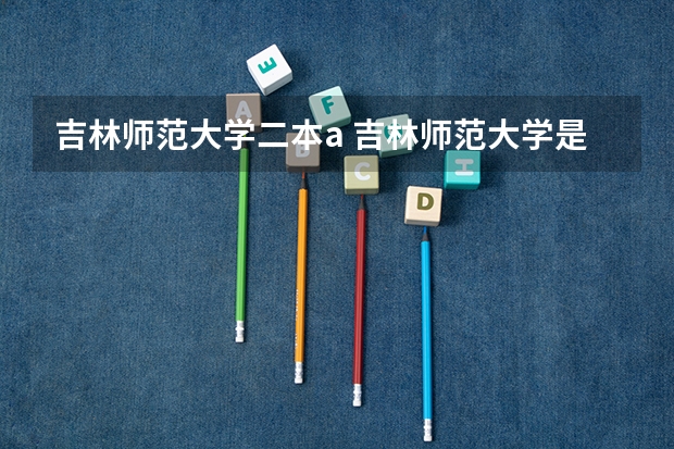 吉林师范大学二本a 吉林师范大学是一本还是二本