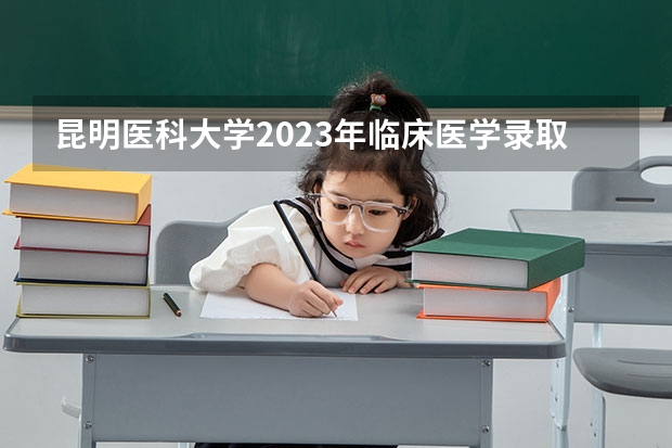 昆明医科大学2023年临床医学录取分数线 昆明大学排行榜排名
