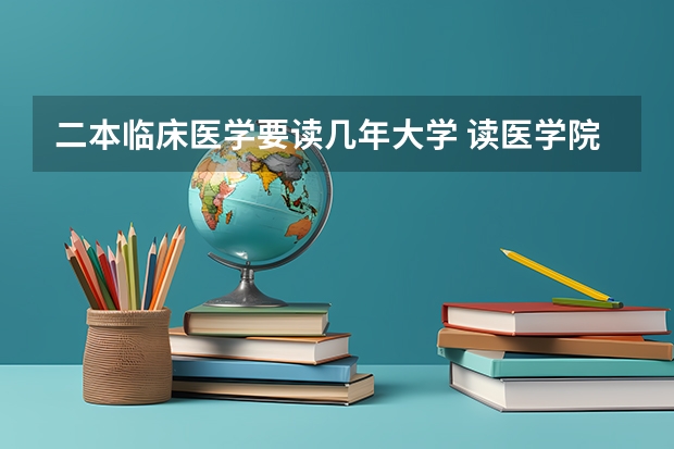 二本临床医学要读几年大学 读医学院一般读几年？
