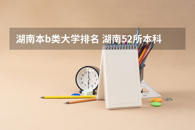 湖南本b类大学排名 湖南52所本科排名