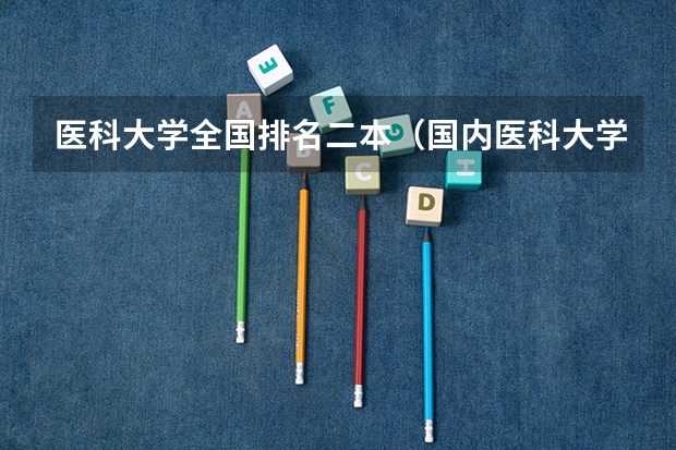 医科大学全国排名二本（国内医科大学排名情况）