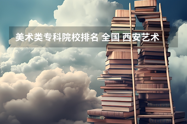 美术类专科院校排名 全国 西安艺术类院校排名