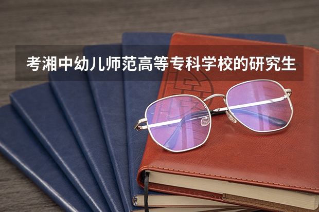考湘中幼儿师范高等专科学校的研究生怎么样？