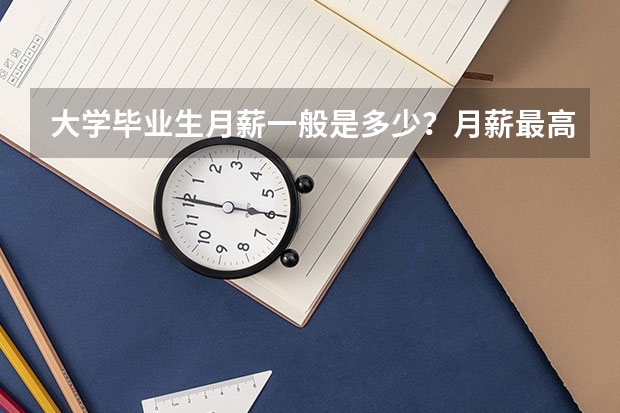 大学毕业生月薪一般是多少？月薪最高又是多少？