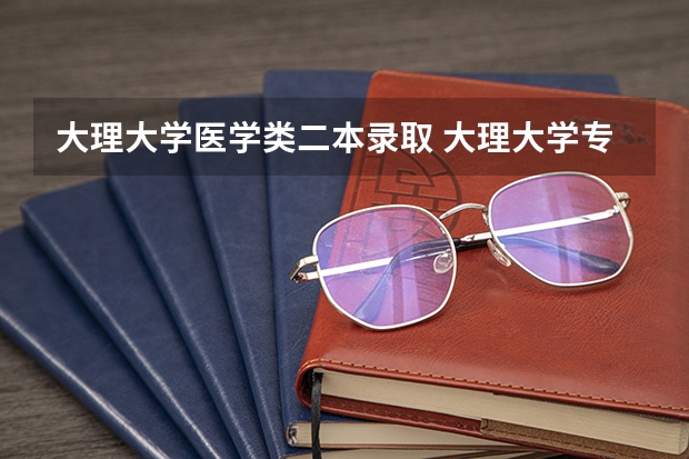 大理大学医学类二本录取 大理大学专升本临床医学录取分数线